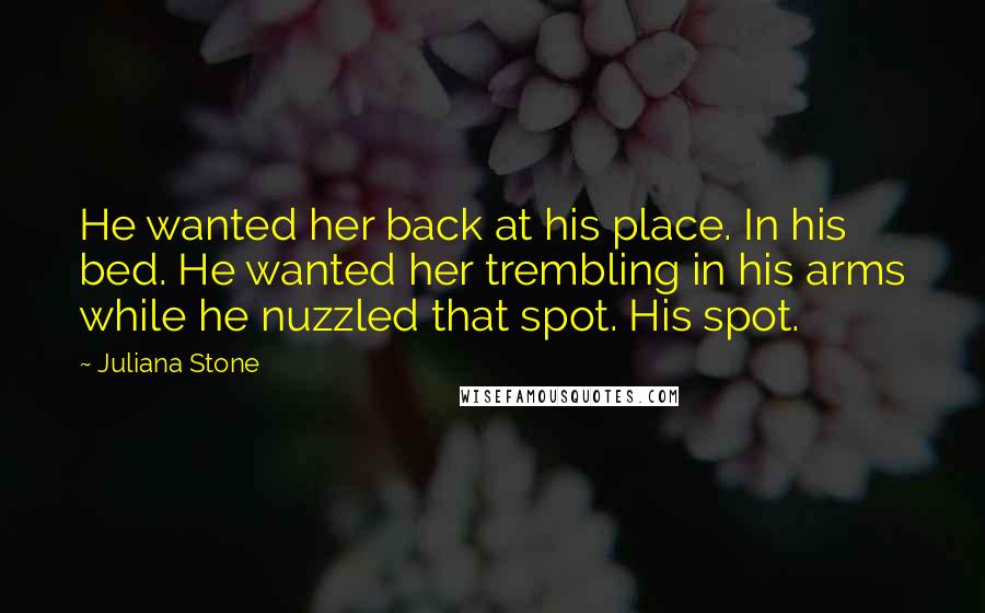 Juliana Stone Quotes: He wanted her back at his place. In his bed. He wanted her trembling in his arms while he nuzzled that spot. His spot.