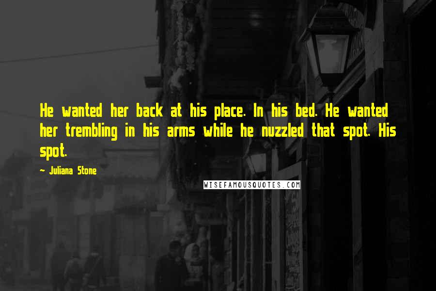 Juliana Stone Quotes: He wanted her back at his place. In his bed. He wanted her trembling in his arms while he nuzzled that spot. His spot.