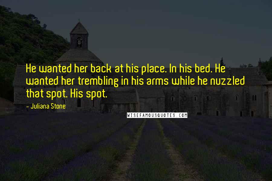 Juliana Stone Quotes: He wanted her back at his place. In his bed. He wanted her trembling in his arms while he nuzzled that spot. His spot.