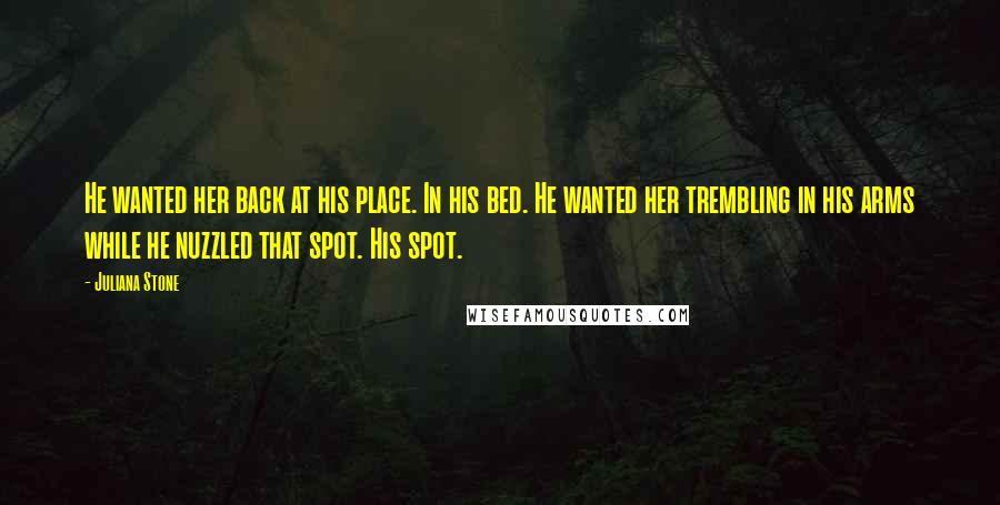 Juliana Stone Quotes: He wanted her back at his place. In his bed. He wanted her trembling in his arms while he nuzzled that spot. His spot.