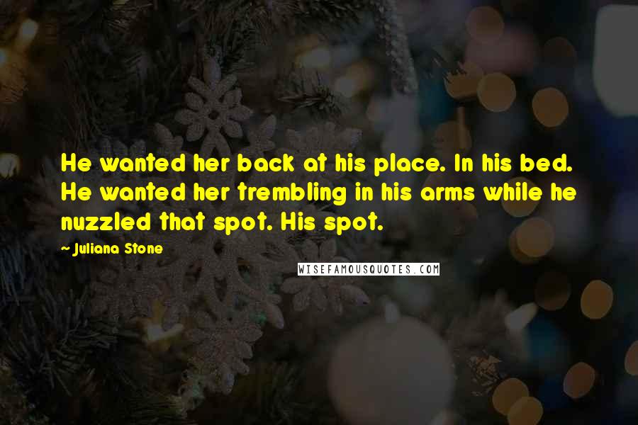 Juliana Stone Quotes: He wanted her back at his place. In his bed. He wanted her trembling in his arms while he nuzzled that spot. His spot.