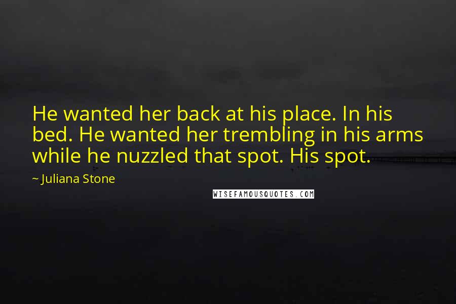 Juliana Stone Quotes: He wanted her back at his place. In his bed. He wanted her trembling in his arms while he nuzzled that spot. His spot.