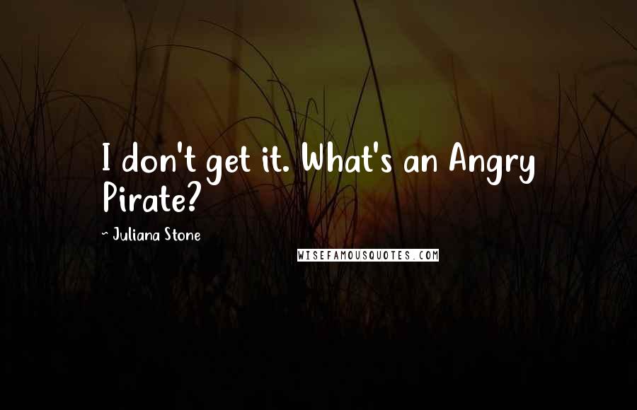 Juliana Stone Quotes: I don't get it. What's an Angry Pirate?