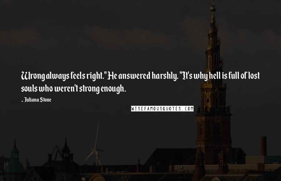 Juliana Stone Quotes: Wrong always feels right." He answered harshly. "It's why hell is full of lost souls who weren't strong enough.