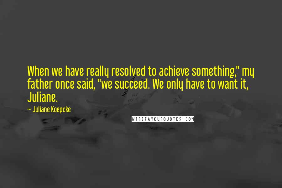 Juliane Koepcke Quotes: When we have really resolved to achieve something," my father once said, "we succeed. We only have to want it, Juliane.