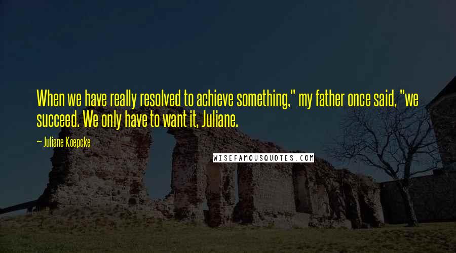 Juliane Koepcke Quotes: When we have really resolved to achieve something," my father once said, "we succeed. We only have to want it, Juliane.