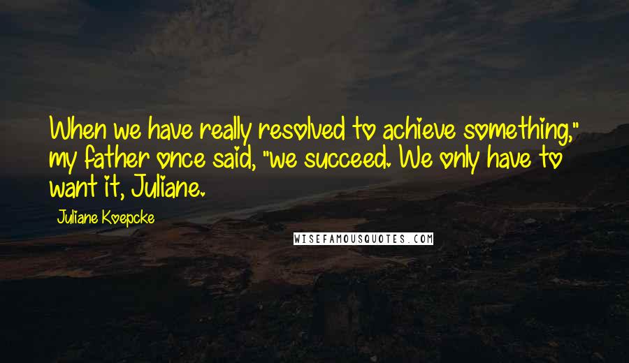 Juliane Koepcke Quotes: When we have really resolved to achieve something," my father once said, "we succeed. We only have to want it, Juliane.