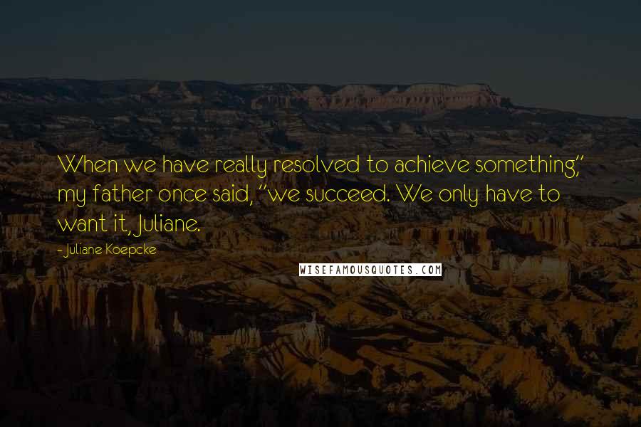 Juliane Koepcke Quotes: When we have really resolved to achieve something," my father once said, "we succeed. We only have to want it, Juliane.