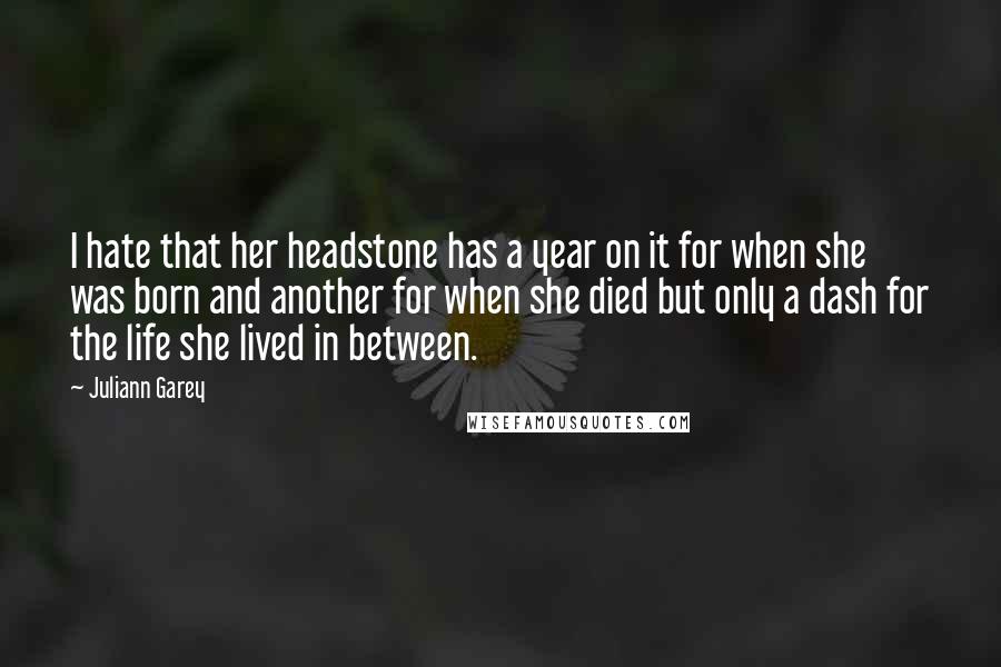Juliann Garey Quotes: I hate that her headstone has a year on it for when she was born and another for when she died but only a dash for the life she lived in between.
