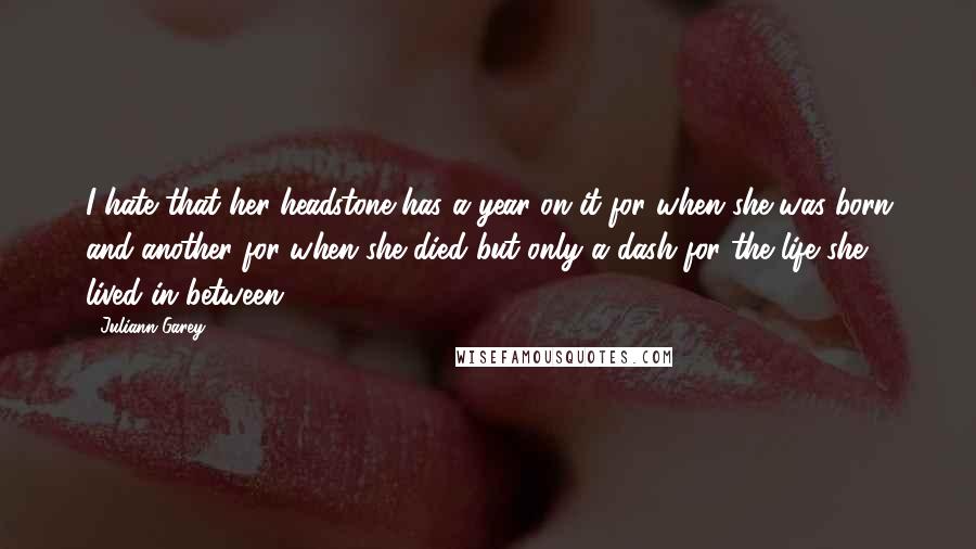 Juliann Garey Quotes: I hate that her headstone has a year on it for when she was born and another for when she died but only a dash for the life she lived in between.