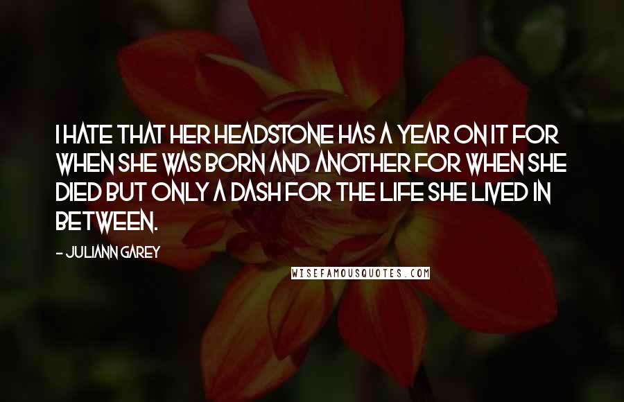 Juliann Garey Quotes: I hate that her headstone has a year on it for when she was born and another for when she died but only a dash for the life she lived in between.