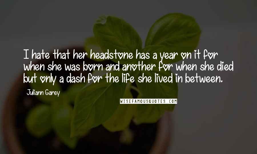 Juliann Garey Quotes: I hate that her headstone has a year on it for when she was born and another for when she died but only a dash for the life she lived in between.