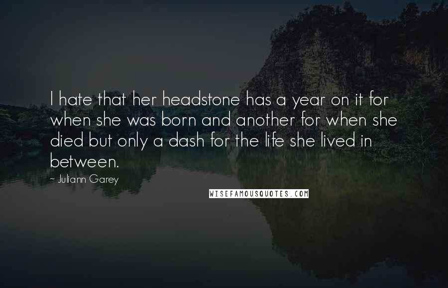 Juliann Garey Quotes: I hate that her headstone has a year on it for when she was born and another for when she died but only a dash for the life she lived in between.