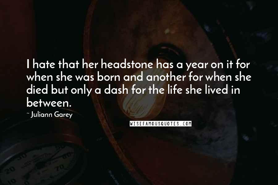 Juliann Garey Quotes: I hate that her headstone has a year on it for when she was born and another for when she died but only a dash for the life she lived in between.