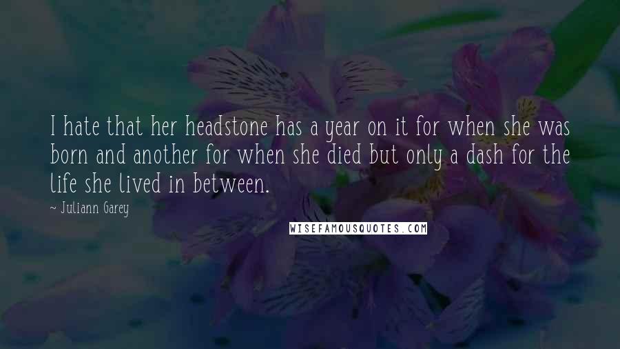 Juliann Garey Quotes: I hate that her headstone has a year on it for when she was born and another for when she died but only a dash for the life she lived in between.