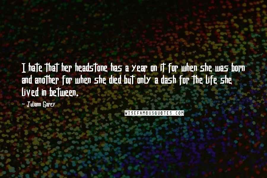 Juliann Garey Quotes: I hate that her headstone has a year on it for when she was born and another for when she died but only a dash for the life she lived in between.