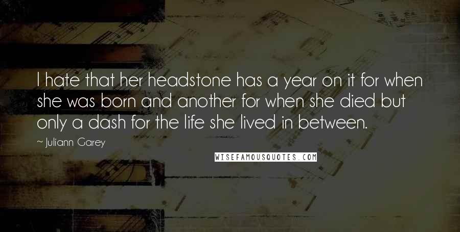 Juliann Garey Quotes: I hate that her headstone has a year on it for when she was born and another for when she died but only a dash for the life she lived in between.
