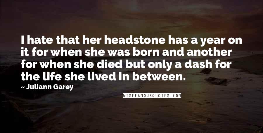 Juliann Garey Quotes: I hate that her headstone has a year on it for when she was born and another for when she died but only a dash for the life she lived in between.