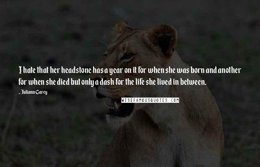 Juliann Garey Quotes: I hate that her headstone has a year on it for when she was born and another for when she died but only a dash for the life she lived in between.