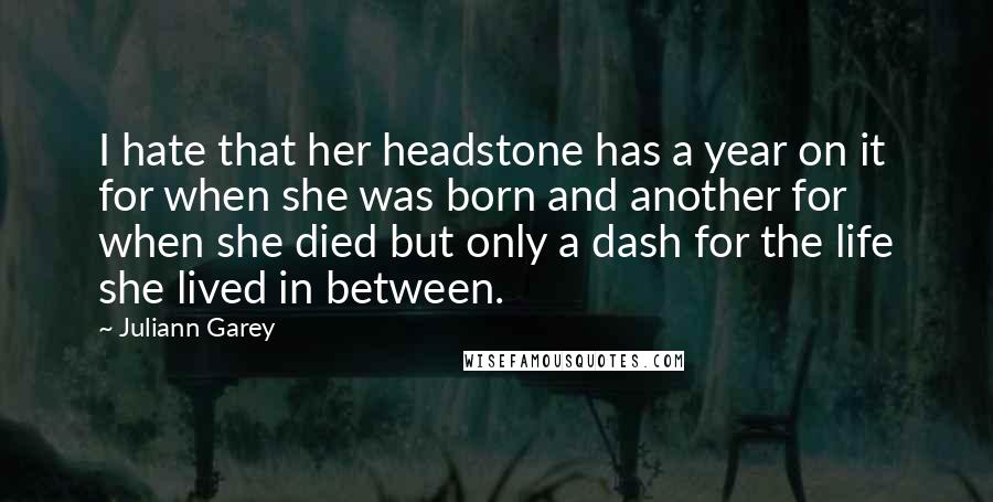 Juliann Garey Quotes: I hate that her headstone has a year on it for when she was born and another for when she died but only a dash for the life she lived in between.