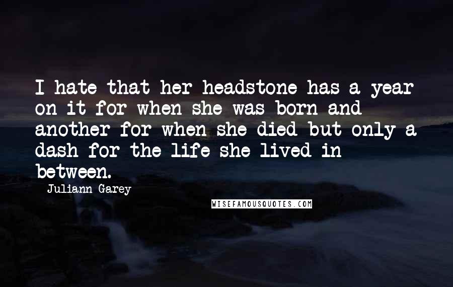 Juliann Garey Quotes: I hate that her headstone has a year on it for when she was born and another for when she died but only a dash for the life she lived in between.