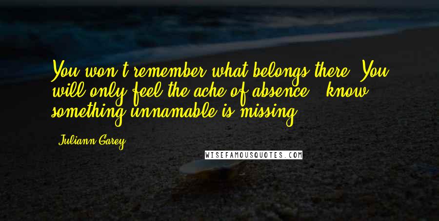 Juliann Garey Quotes: You won't remember what belongs there. You will only feel the ache of absence & know something unnamable is missing