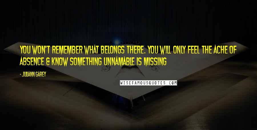 Juliann Garey Quotes: You won't remember what belongs there. You will only feel the ache of absence & know something unnamable is missing