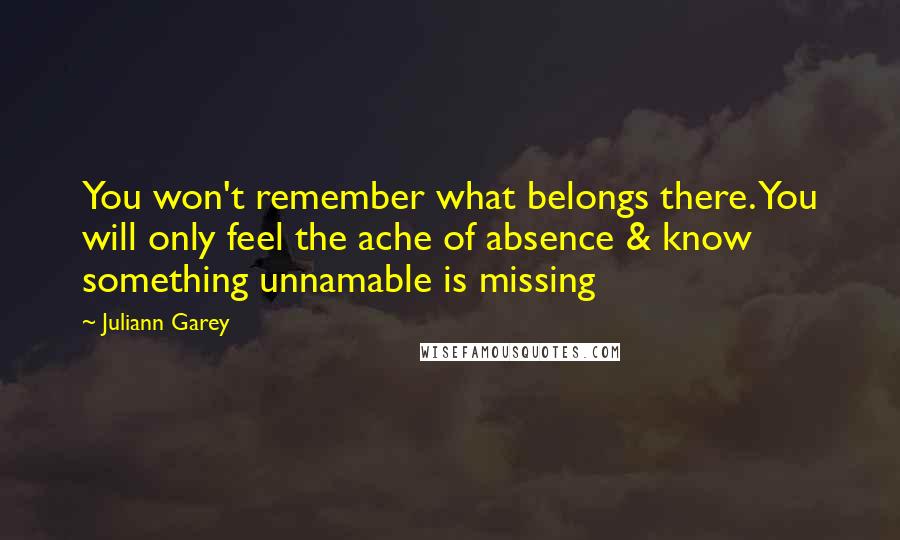 Juliann Garey Quotes: You won't remember what belongs there. You will only feel the ache of absence & know something unnamable is missing
