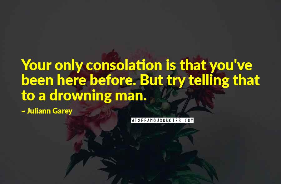 Juliann Garey Quotes: Your only consolation is that you've been here before. But try telling that to a drowning man.