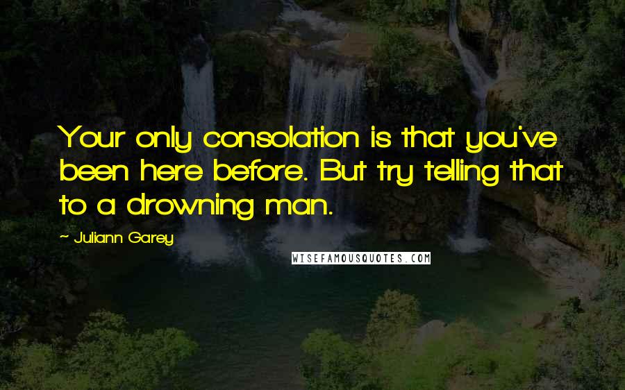 Juliann Garey Quotes: Your only consolation is that you've been here before. But try telling that to a drowning man.