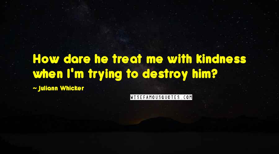 Juliann Whicker Quotes: How dare he treat me with kindness when I'm trying to destroy him?