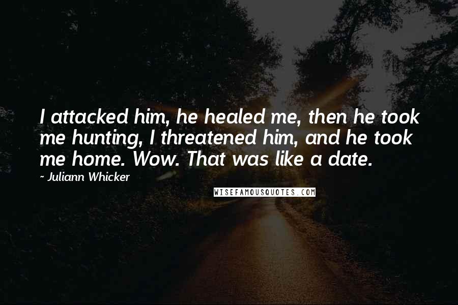 Juliann Whicker Quotes: I attacked him, he healed me, then he took me hunting, I threatened him, and he took me home. Wow. That was like a date.