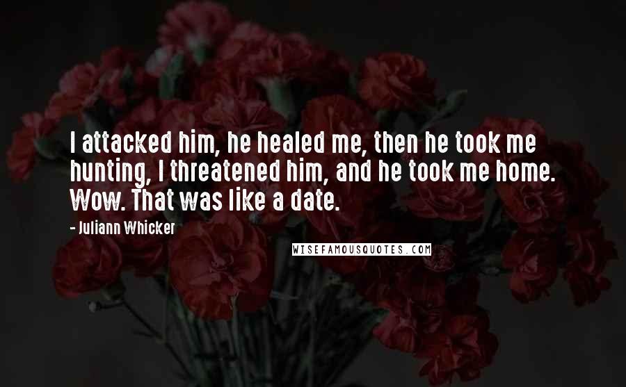 Juliann Whicker Quotes: I attacked him, he healed me, then he took me hunting, I threatened him, and he took me home. Wow. That was like a date.