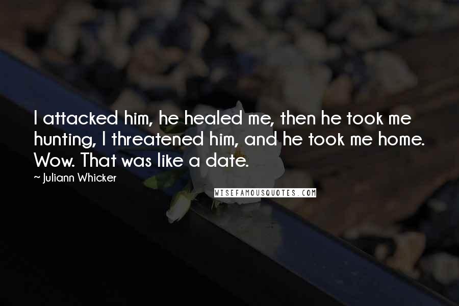 Juliann Whicker Quotes: I attacked him, he healed me, then he took me hunting, I threatened him, and he took me home. Wow. That was like a date.