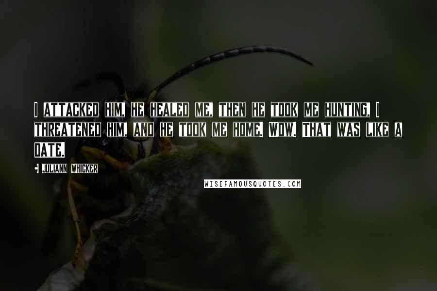 Juliann Whicker Quotes: I attacked him, he healed me, then he took me hunting, I threatened him, and he took me home. Wow. That was like a date.