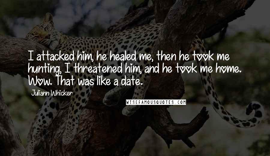 Juliann Whicker Quotes: I attacked him, he healed me, then he took me hunting, I threatened him, and he took me home. Wow. That was like a date.
