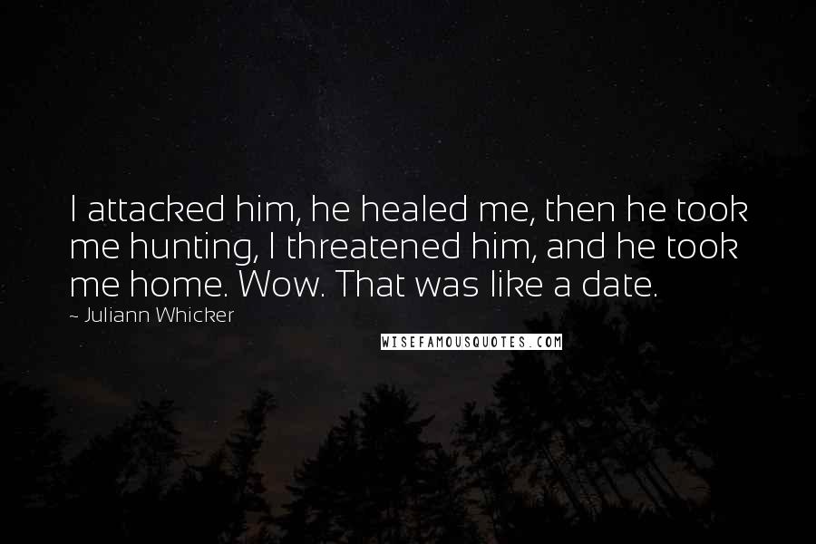 Juliann Whicker Quotes: I attacked him, he healed me, then he took me hunting, I threatened him, and he took me home. Wow. That was like a date.