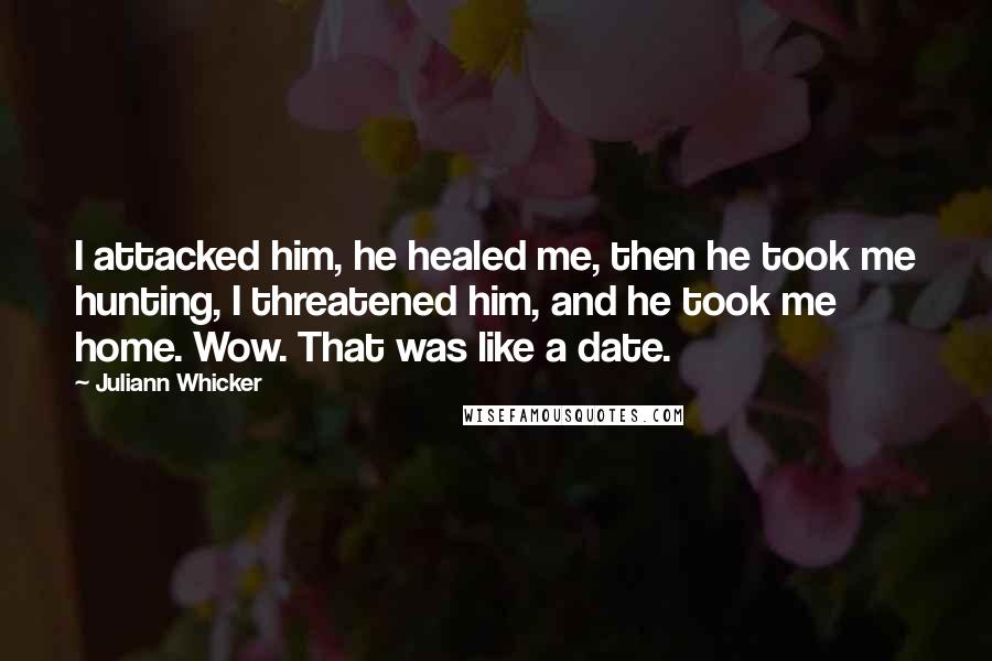 Juliann Whicker Quotes: I attacked him, he healed me, then he took me hunting, I threatened him, and he took me home. Wow. That was like a date.