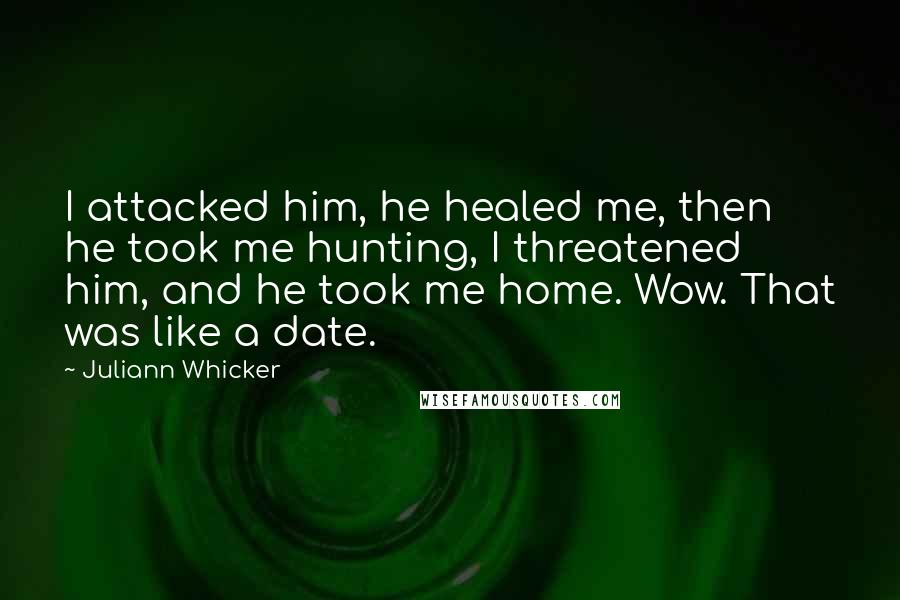 Juliann Whicker Quotes: I attacked him, he healed me, then he took me hunting, I threatened him, and he took me home. Wow. That was like a date.