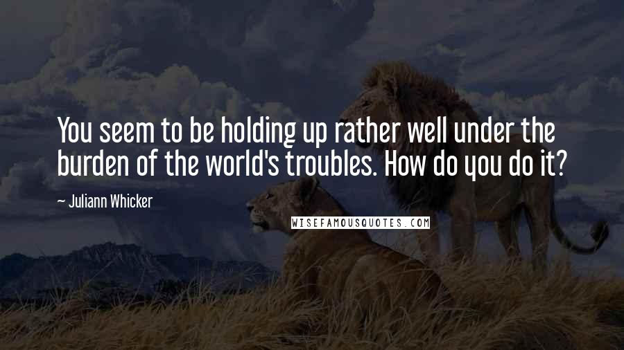 Juliann Whicker Quotes: You seem to be holding up rather well under the burden of the world's troubles. How do you do it?