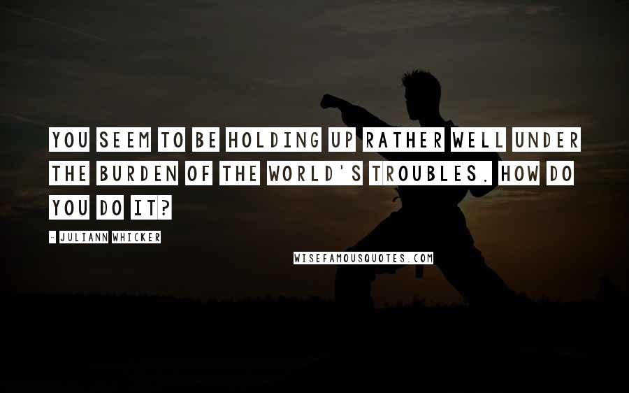 Juliann Whicker Quotes: You seem to be holding up rather well under the burden of the world's troubles. How do you do it?