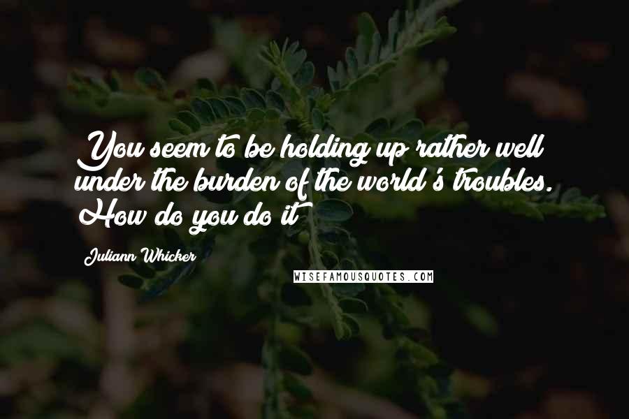 Juliann Whicker Quotes: You seem to be holding up rather well under the burden of the world's troubles. How do you do it?