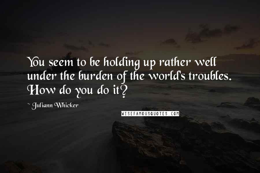 Juliann Whicker Quotes: You seem to be holding up rather well under the burden of the world's troubles. How do you do it?