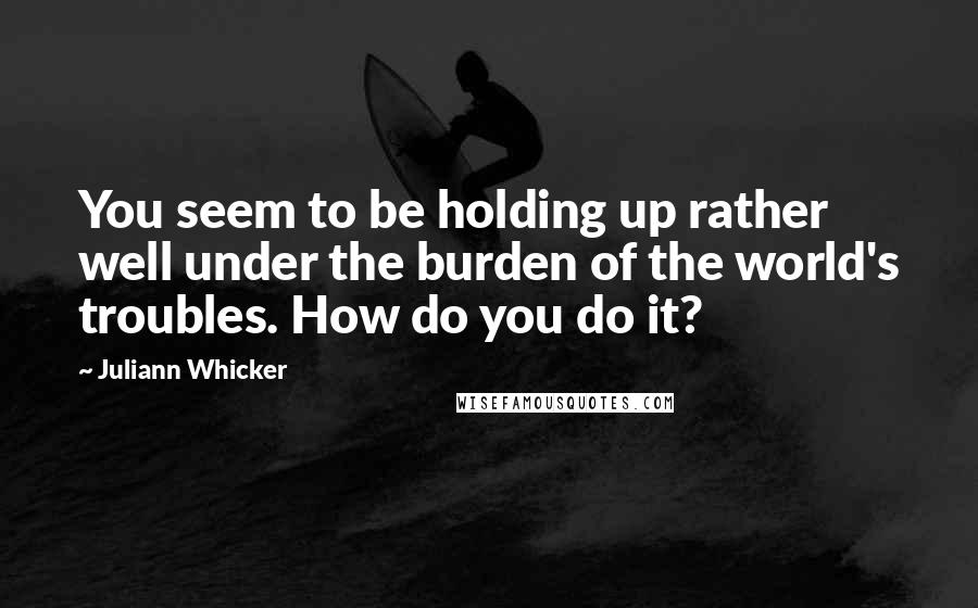 Juliann Whicker Quotes: You seem to be holding up rather well under the burden of the world's troubles. How do you do it?