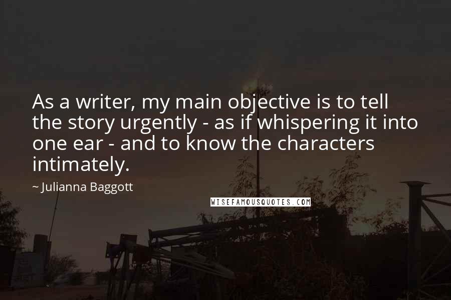 Julianna Baggott Quotes: As a writer, my main objective is to tell the story urgently - as if whispering it into one ear - and to know the characters intimately.