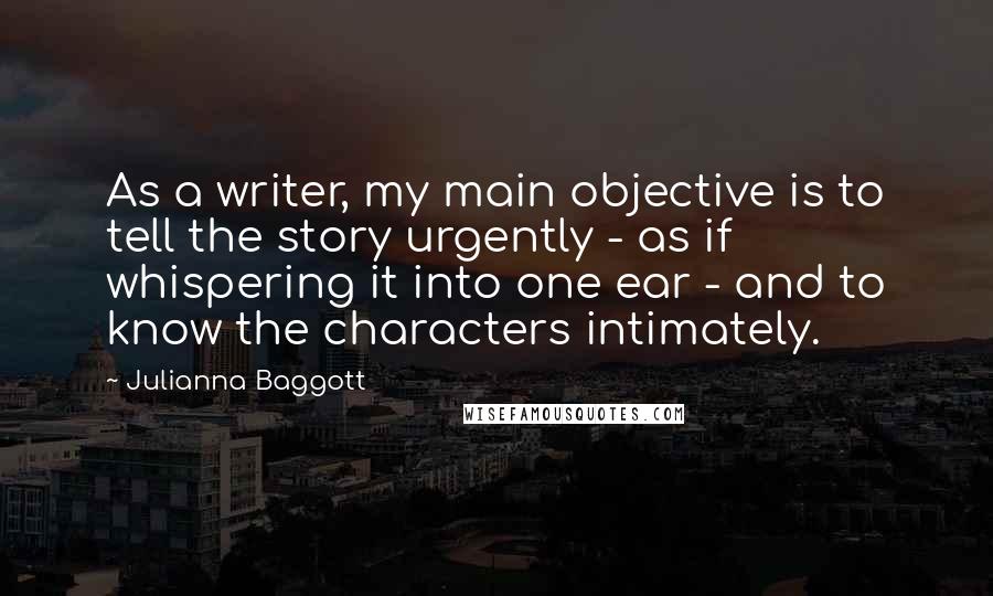 Julianna Baggott Quotes: As a writer, my main objective is to tell the story urgently - as if whispering it into one ear - and to know the characters intimately.