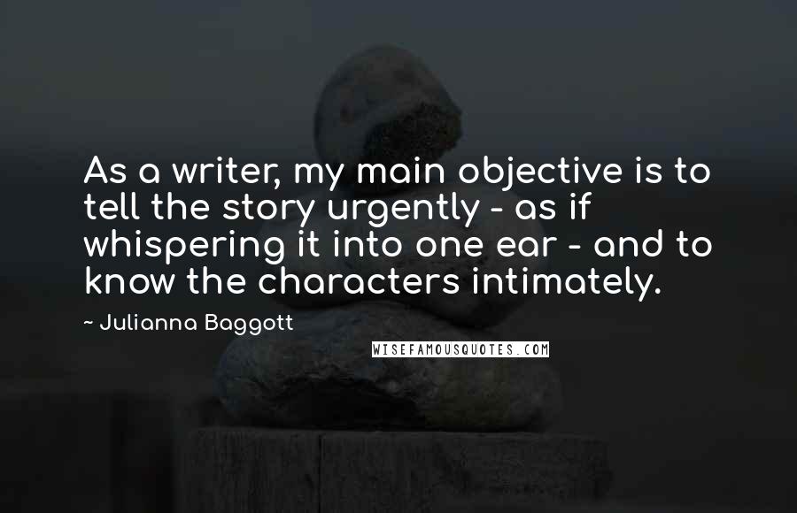 Julianna Baggott Quotes: As a writer, my main objective is to tell the story urgently - as if whispering it into one ear - and to know the characters intimately.