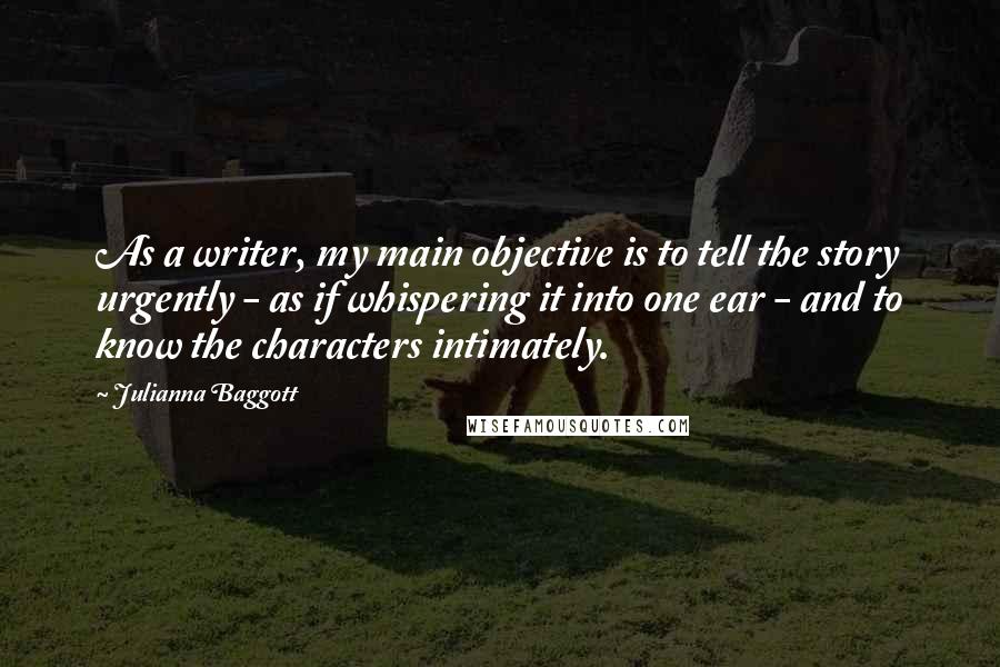 Julianna Baggott Quotes: As a writer, my main objective is to tell the story urgently - as if whispering it into one ear - and to know the characters intimately.