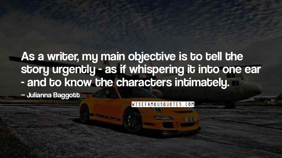 Julianna Baggott Quotes: As a writer, my main objective is to tell the story urgently - as if whispering it into one ear - and to know the characters intimately.