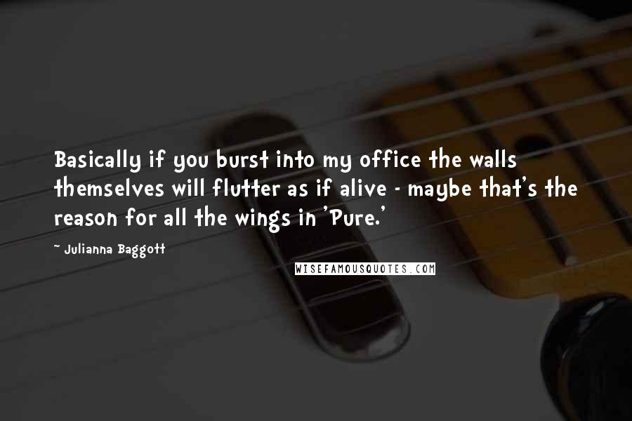 Julianna Baggott Quotes: Basically if you burst into my office the walls themselves will flutter as if alive - maybe that's the reason for all the wings in 'Pure.'